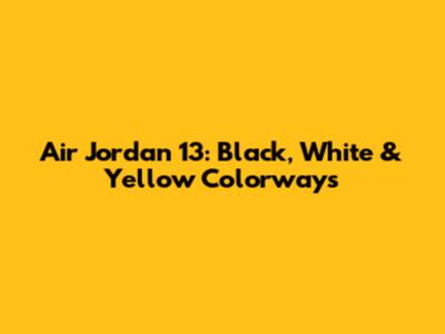 Air Jordan 13: Black, White & Yellow Colorways