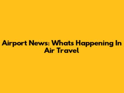 Airport News: What's Happening In Air Travel