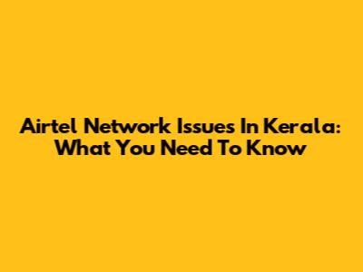 Airtel Network Issues In Kerala: What You Need To Know