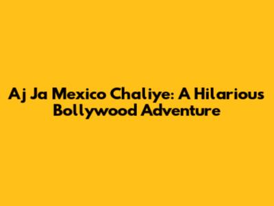 Aj Ja Mexico Chaliye: A Hilarious Bollywood Adventure