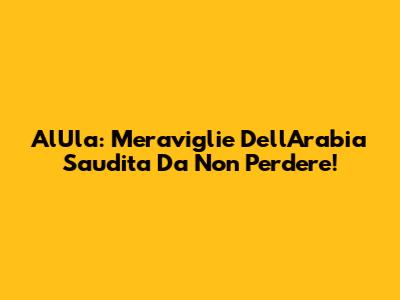 AlUla: Meraviglie Dell'Arabia Saudita Da Non Perdere!