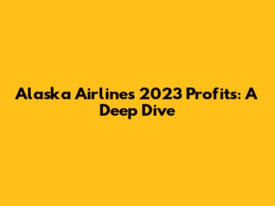 Alaska Airlines' 2023 Profits: A Deep Dive