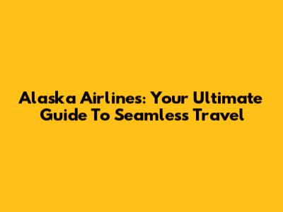 Alaska Airlines: Your Ultimate Guide To Seamless Travel