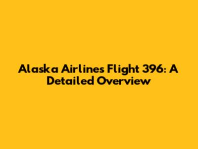 Alaska Airlines Flight 396: A Detailed Overview
