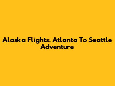 Alaska Flights: Atlanta To Seattle Adventure