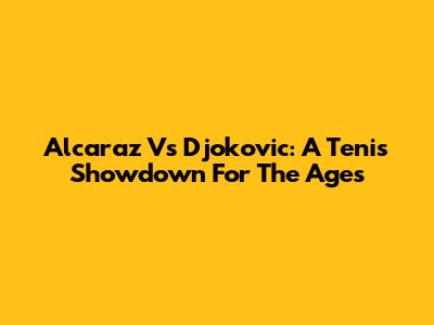 Alcaraz Vs Djokovic: A Tenis Showdown For The Ages