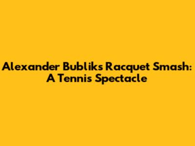Alexander Bublik's Racquet Smash: A Tennis Spectacle