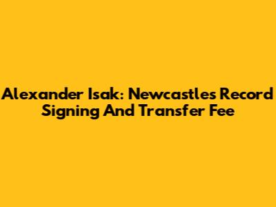 Alexander Isak: Newcastle's Record Signing And Transfer Fee