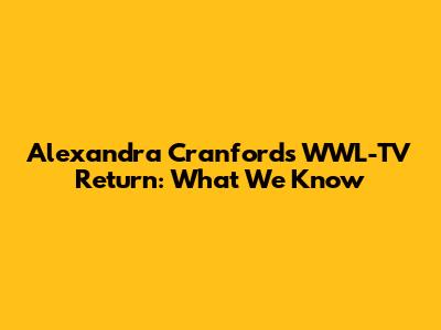 Alexandra Cranford's WWL-TV Return: What We Know