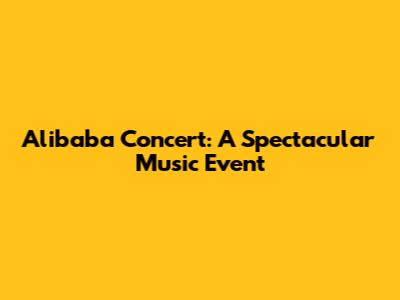 Alibaba Concert: A Spectacular Music Event