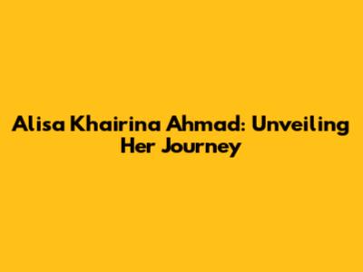 Alisa Khairina Ahmad: Unveiling Her Journey