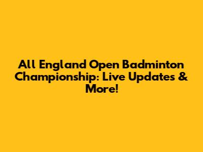 All England Open Badminton Championship: Live Updates & More!