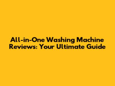 All-in-One Washing Machine Reviews: Your Ultimate Guide