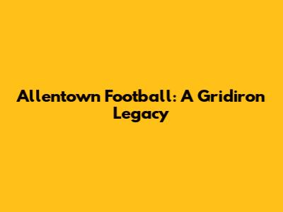 Allentown Football: A Gridiron Legacy