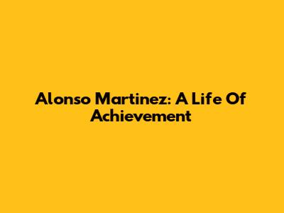 Alonso Martinez: A Life Of Achievement