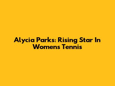 Alycia Parks: Rising Star In Women's Tennis
