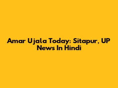Amar Ujala Today: Sitapur, UP News In Hindi