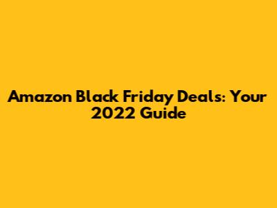 Amazon Black Friday Deals: Your 2022 Guide