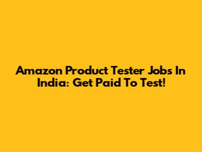 Amazon Product Tester Jobs In India: Get Paid To Test!