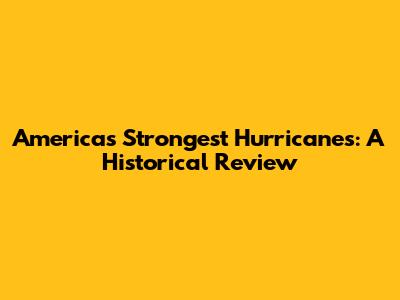 America's Strongest Hurricanes: A Historical Review