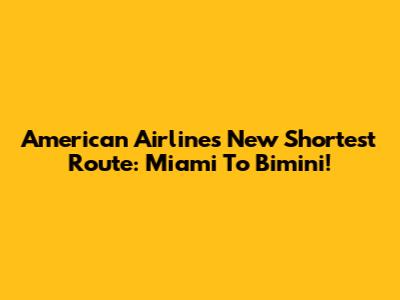 American Airlines' New Shortest Route: Miami To Bimini!