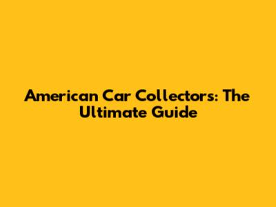 American Car Collectors: The Ultimate Guide