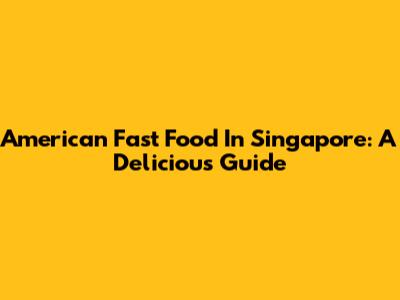 American Fast Food In Singapore: A Delicious Guide