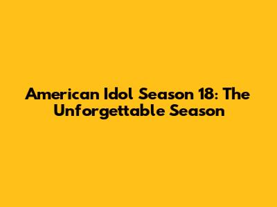 American Idol Season 18: The Unforgettable Season