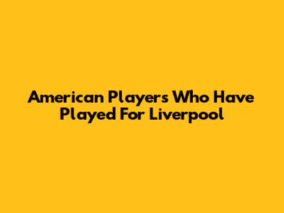 American Players Who Have Played For Liverpool
