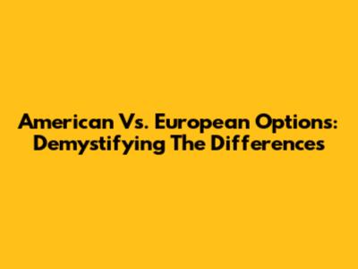 American Vs. European Options: Demystifying The Differences