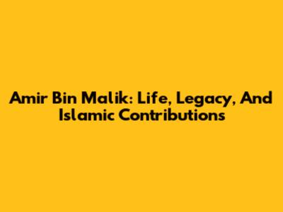 Amir Bin Malik: Life, Legacy, And Islamic Contributions