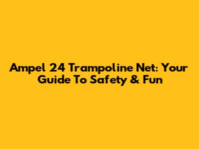 Ampel 24 Trampoline Net: Your Guide To Safety & Fun