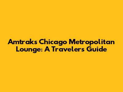 Amtrak's Chicago Metropolitan Lounge: A Traveler's Guide