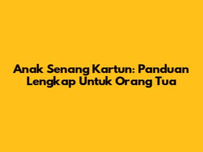Anak Senang Kartun: Panduan Lengkap Untuk Orang Tua
