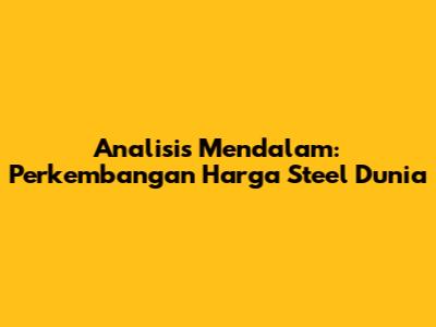 Analisis Mendalam: Perkembangan Harga Steel Dunia