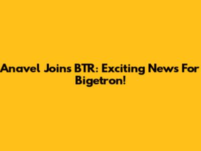 Anavel Joins BTR: Exciting News For Bigetron!