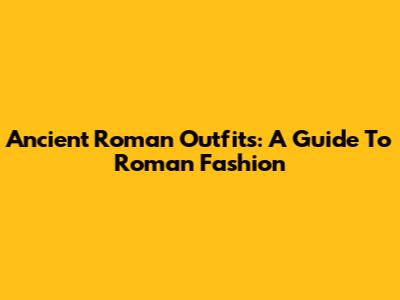 Ancient Roman Outfits: A Guide To Roman Fashion