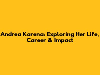 Andrea Karena: Exploring Her Life, Career & Impact