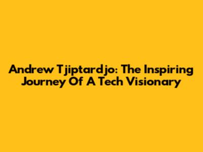 Andrew Tjiptardjo: The Inspiring Journey Of A Tech Visionary