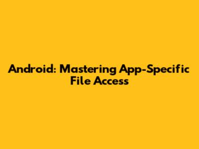Android: Mastering App-Specific File Access