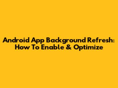 Android App Background Refresh: How To Enable & Optimize