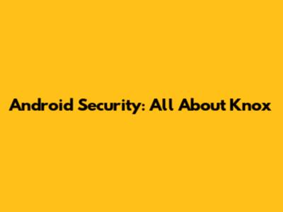 Android Security: All About Knox