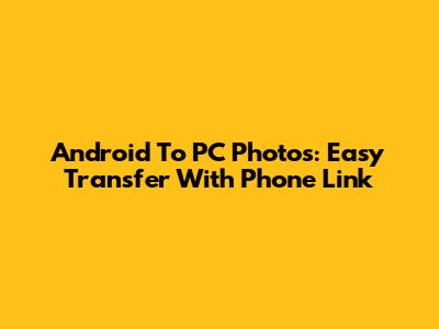 Android To PC Photos: Easy Transfer With Phone Link