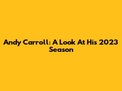 Andy Carroll: A Look At His 2023 Season