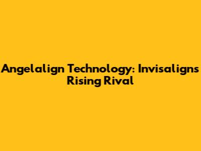 Angelalign Technology: Invisalign's Rising Rival