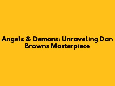 Angels & Demons: Unraveling Dan Brown's Masterpiece