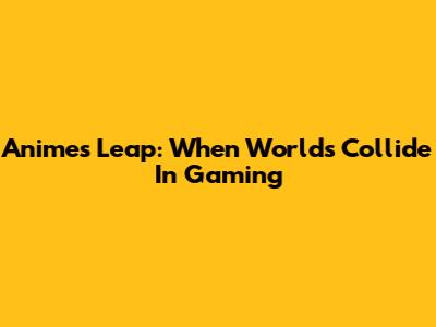 Anime's Leap: When Worlds Collide In Gaming