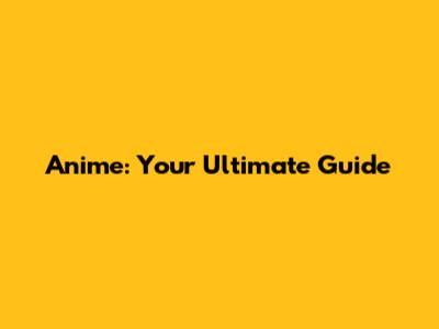 Anime: Your Ultimate Guide