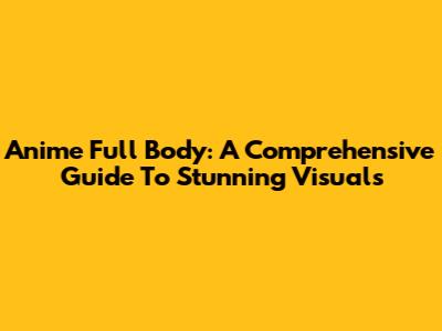 Anime Full Body: A Comprehensive Guide To Stunning Visuals