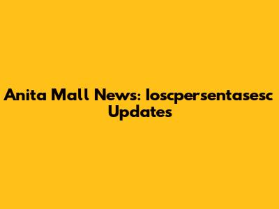 Anita Mall News: Ioscpersentasesc Updates